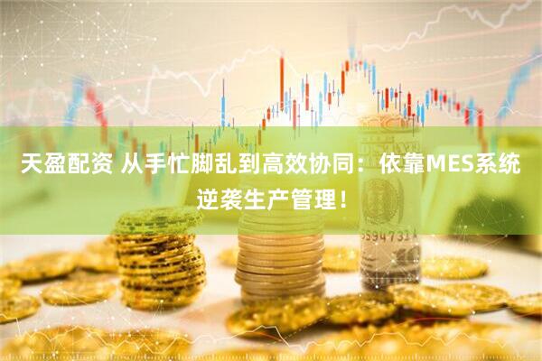 天盈配资 从手忙脚乱到高效协同：依靠MES系统逆袭生产管理！