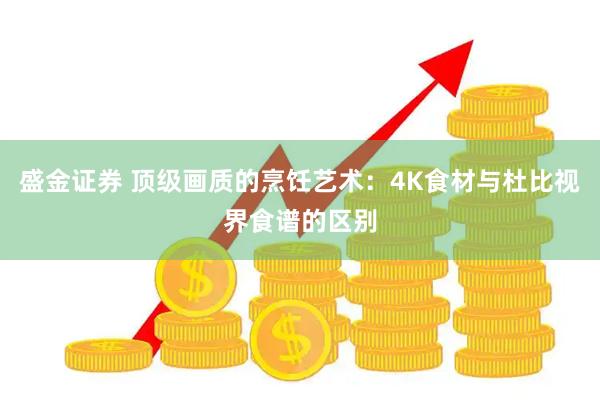 盛金证券 顶级画质的烹饪艺术：4K食材与杜比视界食谱的区别