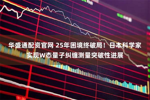 华盛通配资官网 25年困境终破局！日本科学家实现W态量子纠缠测量突破性进展