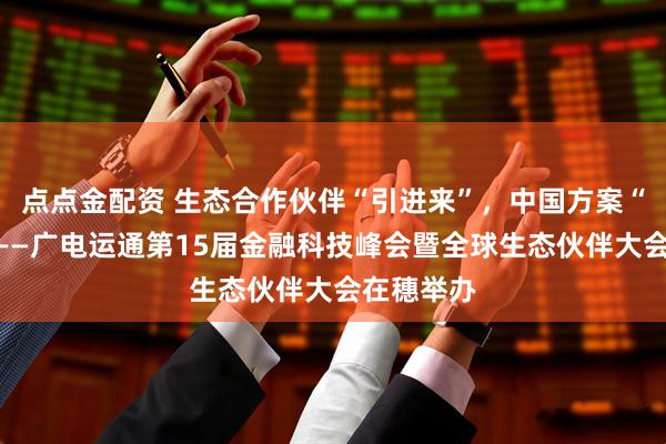 点点金配资 生态合作伙伴“引进来”，中国方案“走出去”——广电运通第15届金融科技峰会暨全球生态伙伴大会在穗举办