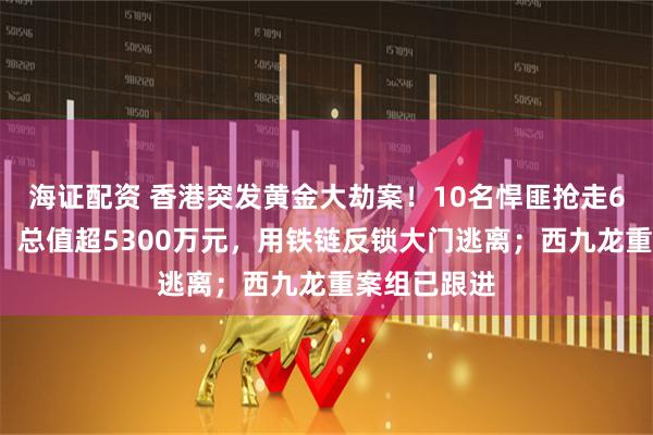 海证配资 香港突发黄金大劫案！10名悍匪抢走65公斤黄金，总值超5300万元，用铁链反锁大门逃离；西九龙重案组已跟进