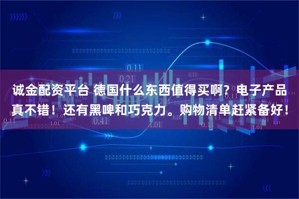 诚金配资平台 德国什么东西值得买啊？电子产品真不错！还有黑啤和巧克力。购物清单赶紧备好！