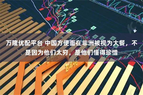 万隆优配平台 中国方便面在非洲被视为大餐，不是因为他们太穷，是他们懂得珍惜