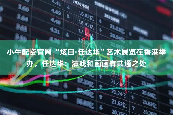 小牛配资官网 “炫目·任达华”艺术展览在香港举办，任达华：演戏和画画有共通之处