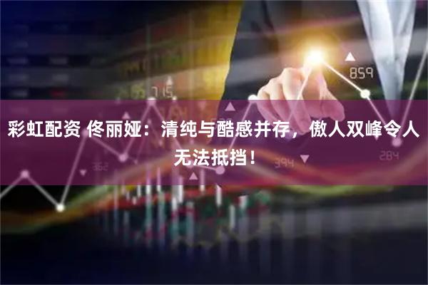 彩虹配资 佟丽娅：清纯与酷感并存，傲人双峰令人无法抵挡！