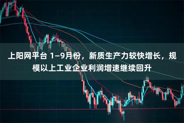 上阳网平台 1—9月份，新质生产力较快增长，规模以上工业企业利润增速继续回升