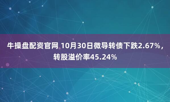 牛操盘配资官网 10月30日微导转债下跌2.67%，转股溢价率45.24%
