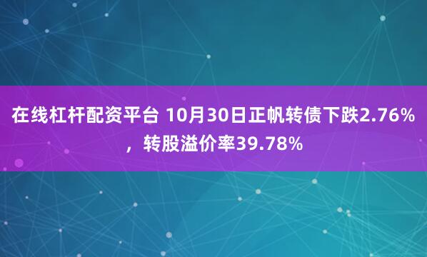 在线杠杆配资平台 10月30日正帆转债下跌2.76%，转股溢价率39.78%