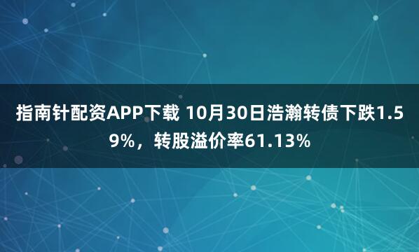 指南针配资APP下载 10月30日浩瀚转债下跌1.59%，转股溢价率61.13%
