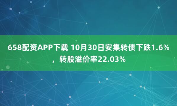 658配资APP下载 10月30日安集转债下跌1.6%，转股溢价率22.03%