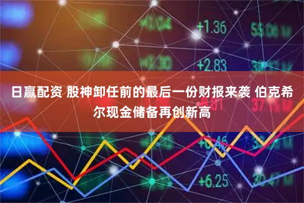 日赢配资 股神卸任前的最后一份财报来袭 伯克希尔现金储备再创新高