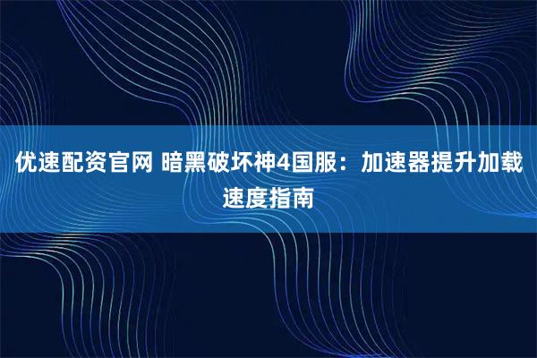 优速配资官网 暗黑破坏神4国服：加速器提升加载速度指南