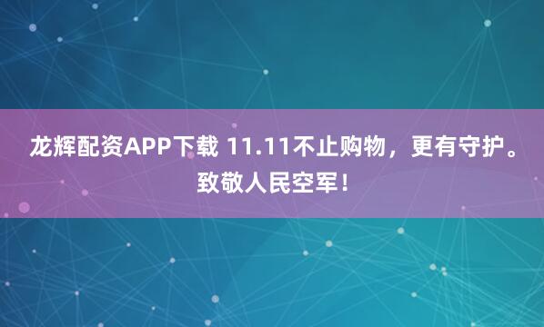 龙辉配资APP下载 11.11不止购物，更有守护。致敬人民空军！