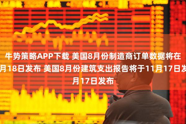牛势策略APP下载 美国8月份制造商订单数据将在11月18日发布 美国8月份建筑支出报告将于11月17日发布