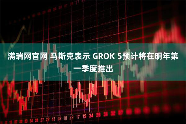 满瑞网官网 马斯克表示 GROK 5预计将在明年第一季度推出