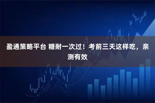 盈通策略平台 糖耐一次过！考前三天这样吃，亲测有效