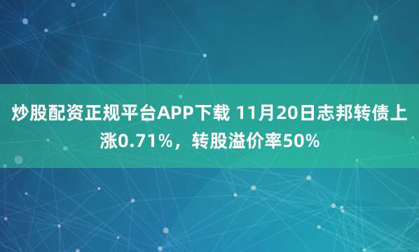 炒股配资正规平台APP下载 11月20日志邦转债上涨0.71%，转股溢价率50%