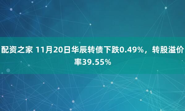 配资之家 11月20日华辰转债下跌0.49%，转股溢价率39.55%