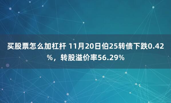 买股票怎么加杠杆 11月20日伯25转债下跌0.42%，转股溢价率56.29%