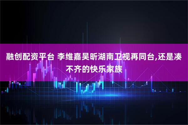 融创配资平台 李维嘉吴昕湖南卫视再同台,还是凑不齐的快乐家族