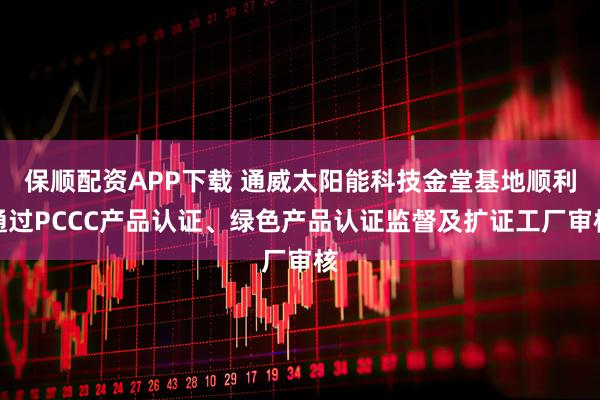 保顺配资APP下载 通威太阳能科技金堂基地顺利通过PCCC产品认证、绿色产品认证监督及扩证工厂审核