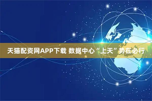天猫配资网APP下载 数据中心“上天”势在必行
