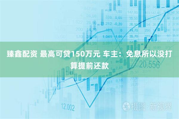 臻鑫配资 最高可贷150万元 车主：免息所以没打算提前还款