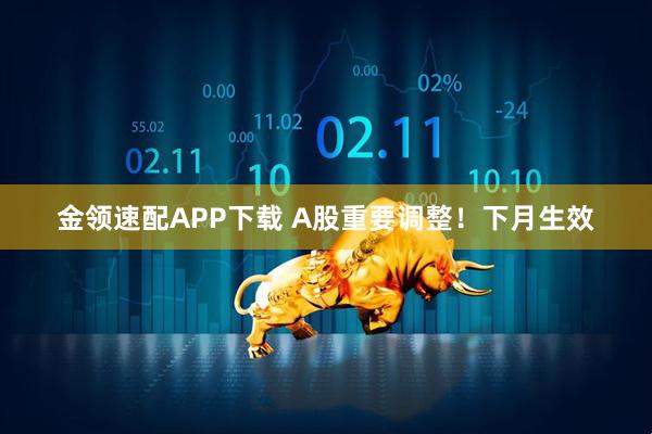 金领速配APP下载 A股重要调整！下月生效