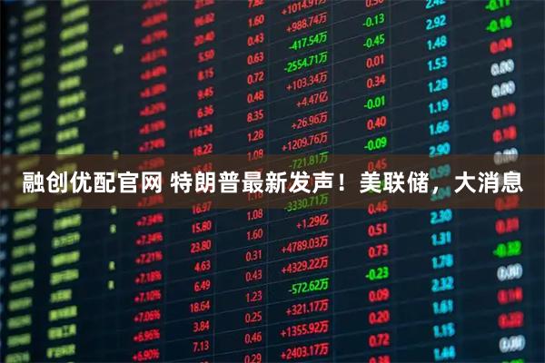 融创优配官网 特朗普最新发声！美联储，大消息