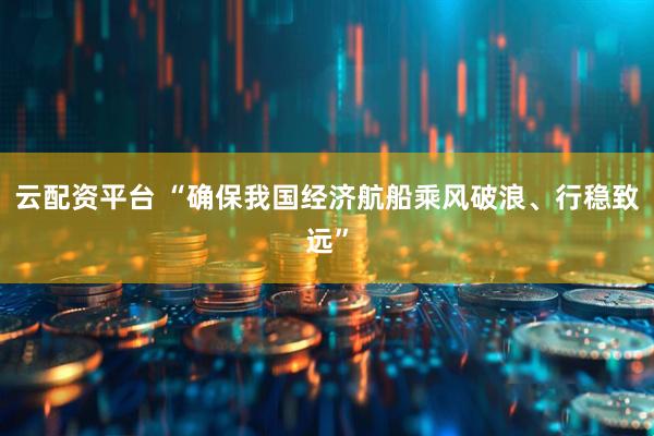 云配资平台 “确保我国经济航船乘风破浪、行稳致远”