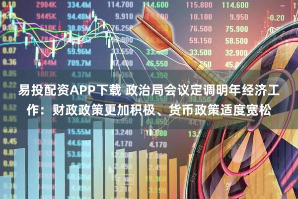 易投配资APP下载 政治局会议定调明年经济工作：财政政策更加积极、货币政策适度宽松