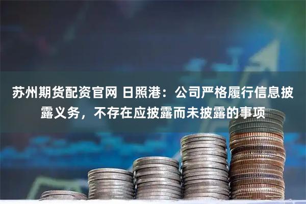 苏州期货配资官网 日照港：公司严格履行信息披露义务，不存在应披露而未披露的事项