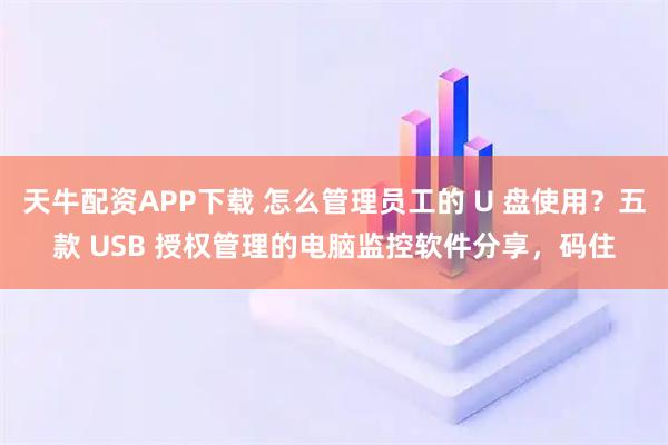天牛配资APP下载 怎么管理员工的 U 盘使用？五款 USB 授权管理的电脑监控软件分享，码住