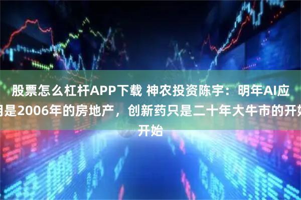 股票怎么杠杆APP下载 神农投资陈宇：明年AI应用是2006年的房地产，创新药只是二十年大牛市的开始