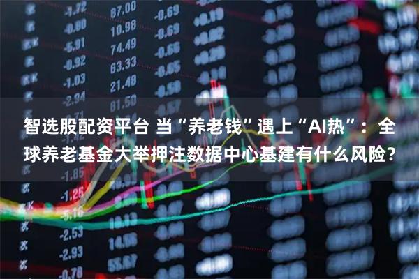 智选股配资平台 当“养老钱”遇上“AI热”：全球养老基金大举押注数据中心基建有什么风险？