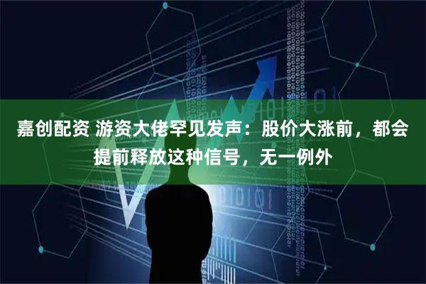 嘉创配资 游资大佬罕见发声：股价大涨前，都会提前释放这种信号，无一例外