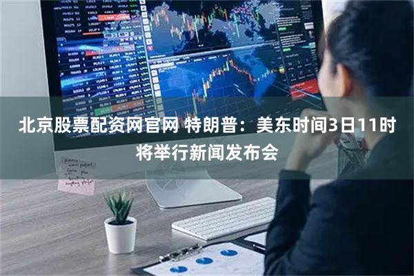北京股票配资网官网 特朗普：美东时间3日11时将举行新闻发布会