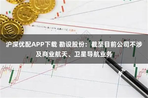 沪深优配APP下载 勘设股份：截至目前公司不涉及商业航天、卫星导航业务