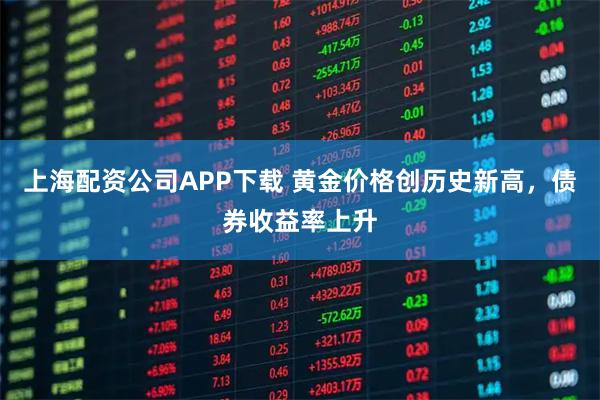上海配资公司APP下载 黄金价格创历史新高，债券收益率上升
