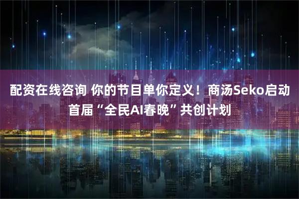 配资在线咨询 你的节目单你定义！商汤Seko启动首届“全民AI春晚”共创计划