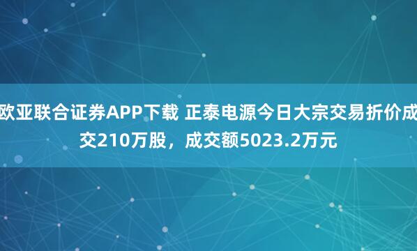 欧亚联合证券APP下载 正泰电源今日大宗交易折价成交210万股，成交额5023.2万元