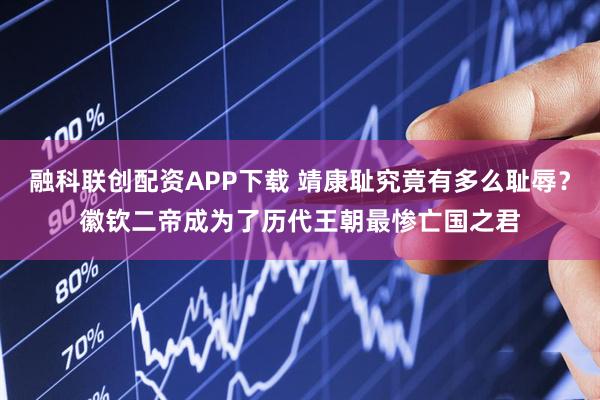 融科联创配资APP下载 靖康耻究竟有多么耻辱？徽钦二帝成为了历代王朝最惨亡国之君