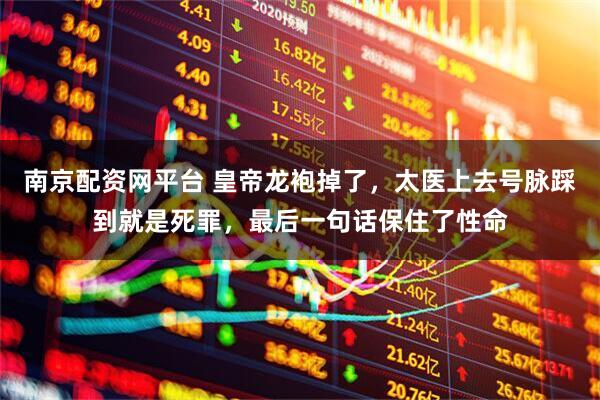 南京配资网平台 皇帝龙袍掉了，太医上去号脉踩到就是死罪，最后一句话保住了性命