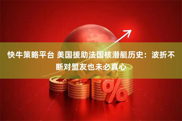 快牛策略平台 美国援助法国核潜艇历史：波折不断对盟友也未必真心