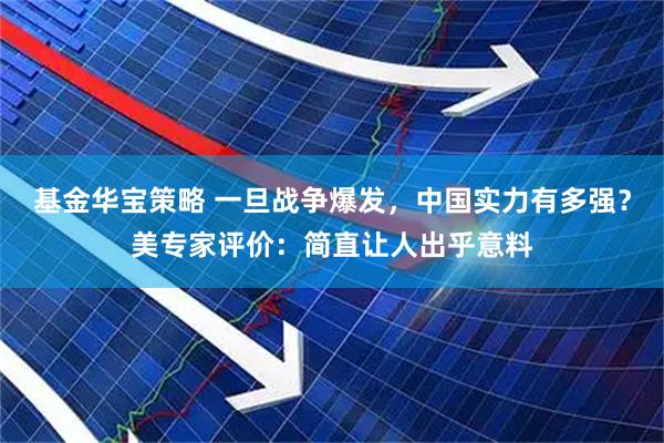 基金华宝策略 一旦战争爆发，中国实力有多强？美专家评价：简直让人出乎意料