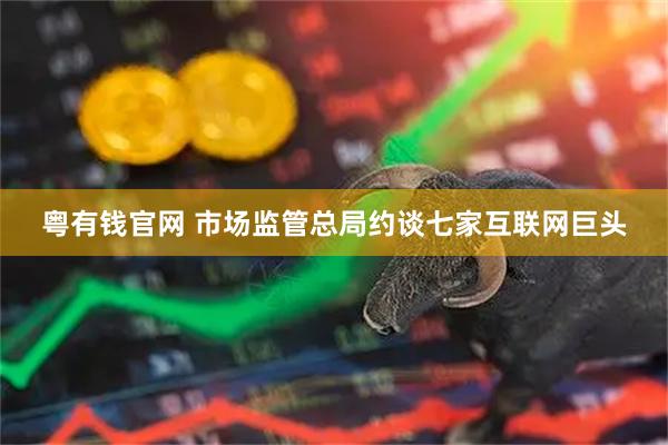 粤有钱官网 市场监管总局约谈七家互联网巨头