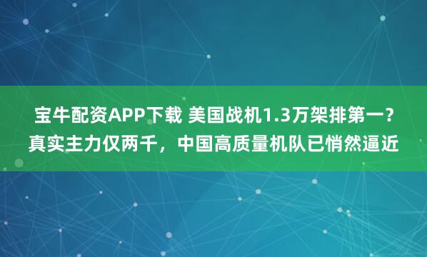 宝牛配资APP下载 美国战机1.3万架排第一？真实主力仅两千，中国高质量机队已悄然逼近