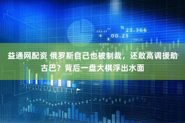 益通网配资 俄罗斯自己也被制裁，还敢高调援助古巴？背后一盘大棋浮出水面