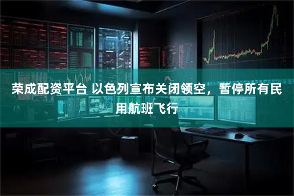 荣成配资平台 以色列宣布关闭领空，暂停所有民用航班飞行