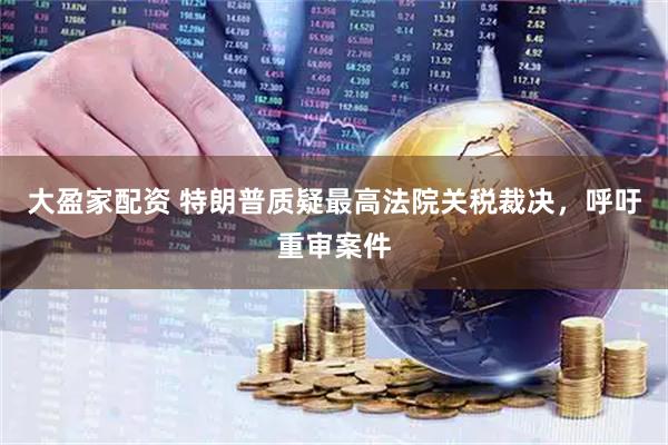 大盈家配资 特朗普质疑最高法院关税裁决,呼吁重审案件